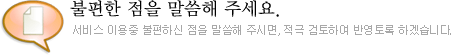 불편한 점을 말씀해 주세요./서비스 이용중 불편하신 점을 말씀해 주시면, 적극 검토하여 반영토록 하겠습니다.